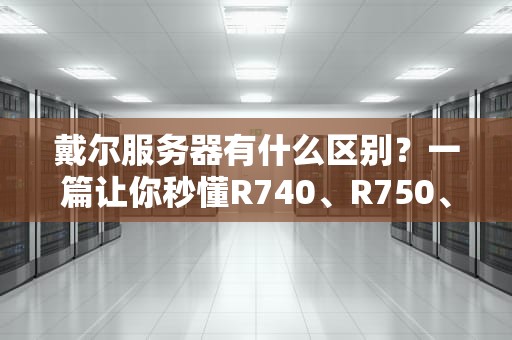 戴尔服务器有什么区别？一篇让你秒懂R740、R750、R650选购指南！