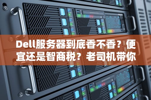 Dell服务器到底香不香？便宜还是智商税？老司机带你扒一扒内幕！