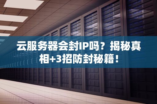 云服务器会封IP吗？揭秘真相+3招防封秘籍！