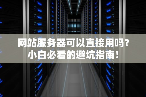 网站服务器可以直接用吗？小白必看的避坑指南！