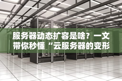 服务器动态扩容是啥？一文带你秒懂“云服务器的变形金刚”技能！