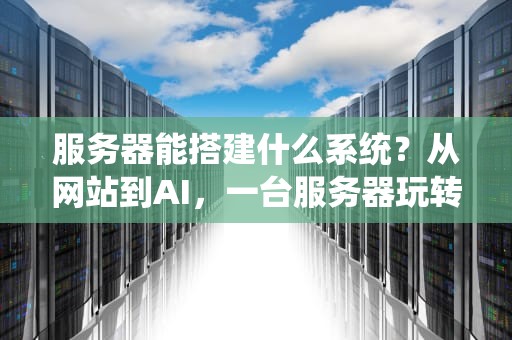 服务器能搭建什么系统？从网站到AI，一台服务器玩转数字世界！