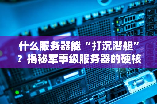 什么服务器能“打沉潜艇”？揭秘军事级服务器的硬核实力！