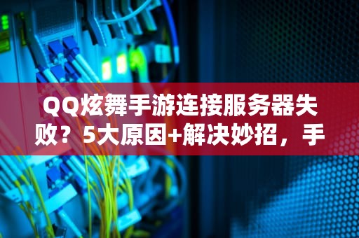 QQ炫舞手游连接服务器失败？5大原因+解决妙招，手残党也能看懂！