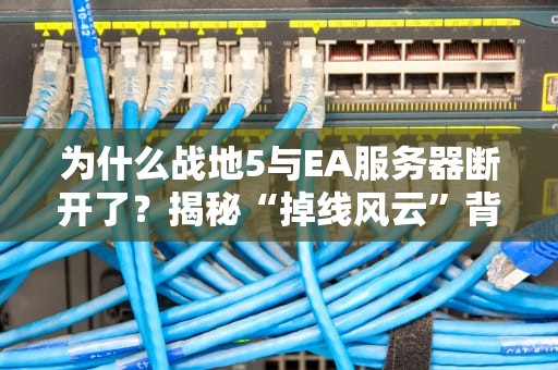 为什么战地5与EA服务器断开了？揭秘“掉线风云”背后的科学玄学！