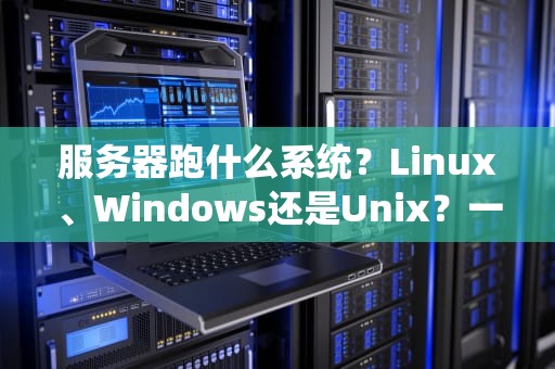 服务器跑什么系统？Linux、Windows还是Unix？一文读懂服务器系统的秘密！
