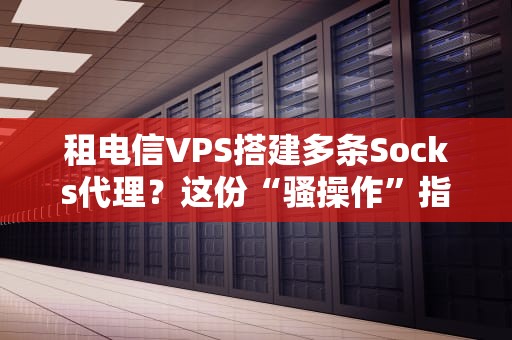 租电信VPS搭建多条Socks代理？这份“骚操作”指南让你笑出腹肌！