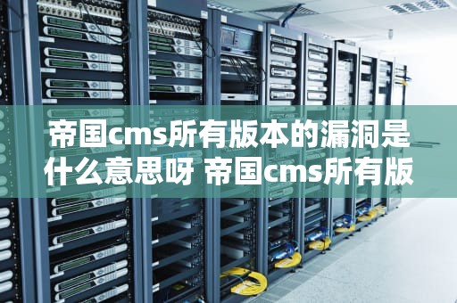 帝国cms所有版本的漏洞是什么意思呀 帝国cms所有版本的漏洞是什么意思呀怎么解释