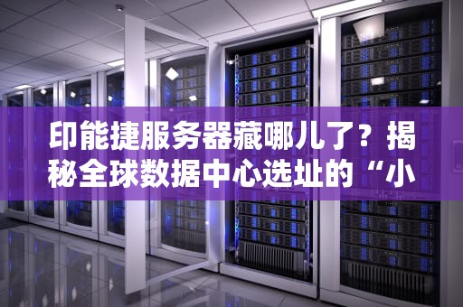 印能捷服务器藏哪儿了？揭秘全球数据中心选址的“小心机”