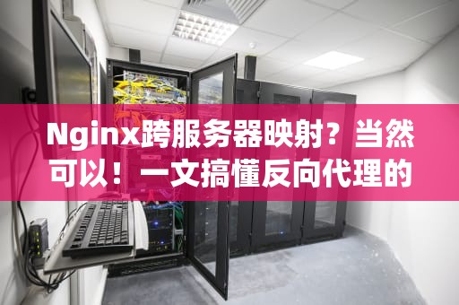 Nginx跨服务器映射？当然可以！一文搞懂反向代理的神操作