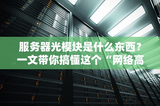 服务器光模块是什么东西？一文带你搞懂这个“网络高速公路”的隐形大佬！