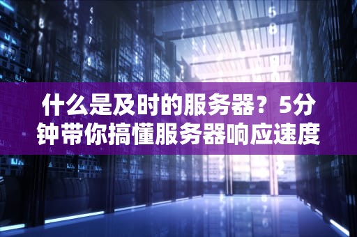什么是及时的服务器？5分钟带你搞懂服务器响应速度的奥秘！