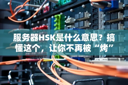 服务器HSK是什么意思？搞懂这个，让你不再被“烤”成服务器小白！