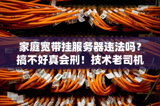 家庭宽带挂服务器违法吗？搞不好真会刑！技术老司机带你避坑