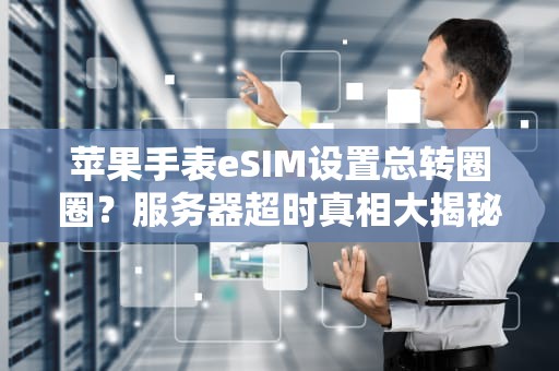 苹果手表eSIM设置总转圈圈？服务器超时真相大揭秘！