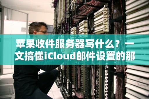 苹果收件服务器写什么？一文搞懂iCloud邮件设置的那些坑！