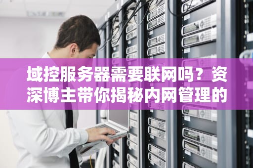 域控服务器需要联网吗？资深博主带你揭秘内网管理的那些事儿！