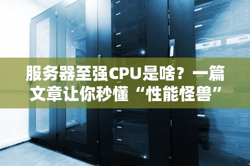 服务器至强CPU是啥？一篇文章让你秒懂“性能怪兽”的奥秘！