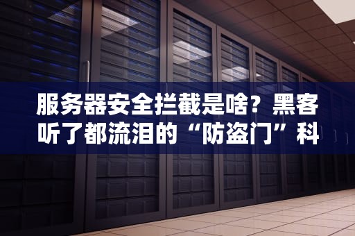 服务器安全拦截是啥？黑客听了都流泪的“防盗门”科普！