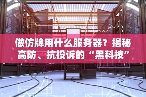 做仿牌用什么服务器？揭秘高防、抗投诉的“黑科技”配置！