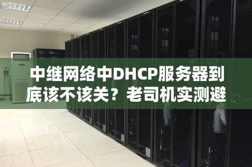 中继网络中DHCP服务器到底该不该关？老司机实测避坑指南！