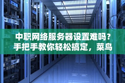 中职网络服务器设置难吗？手把手教你轻松搞定，菜鸟秒变大神！