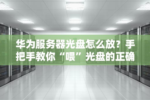 华为服务器光盘怎么放？手把手教你“喂”光盘的正确姿势！