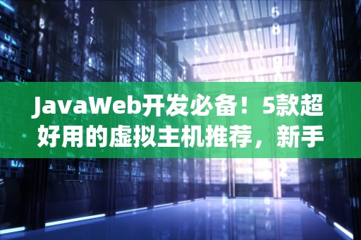 JavaWeb开发必备！5款超好用的虚拟主机推荐，新手也能轻松上手
