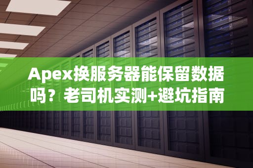 Apex换服务器能保留数据吗？老司机实测+避坑指南
