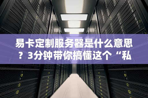 易卡定制服务器是什么意思？3分钟带你搞懂这个“私人订制”的硬核科技！