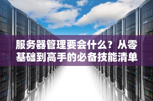 服务器管理要会什么？从零基础到高手的必备技能清单！