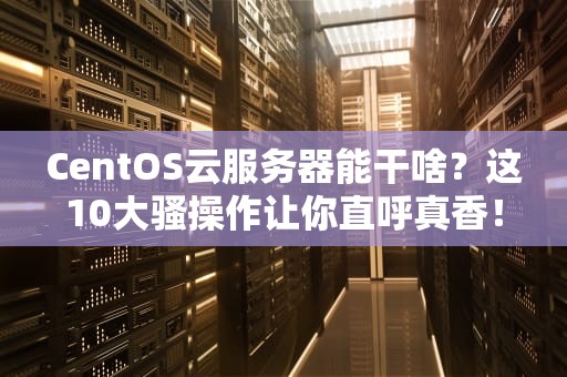 CentOS云服务器能干啥？这10大骚操作让你直呼真香！