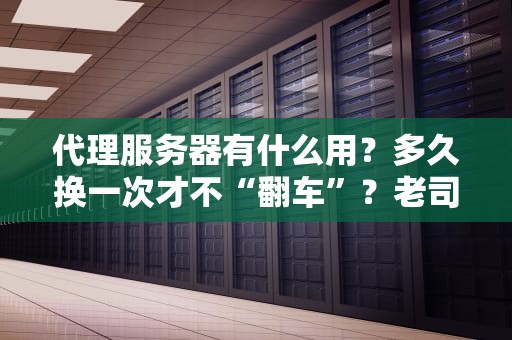 代理服务器有什么用？多久换一次才不“翻车”？老司机带你避坑！