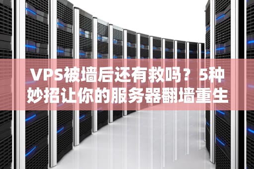 VPS被墙后还有救吗？5种妙招让你的服务器翻墙重生！