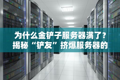 为什么金铲子服务器满了？揭秘“铲友”挤爆服务器的5大真相！