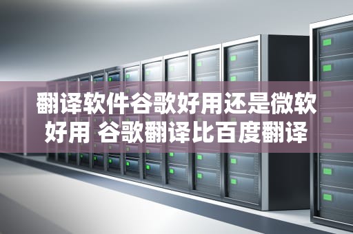 翻译软件谷歌好用还是微软好用 谷歌翻译比百度翻译好