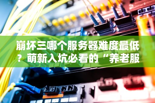 崩坏三哪个服务器难度最低？萌新入坑必看的“养老服”指南！