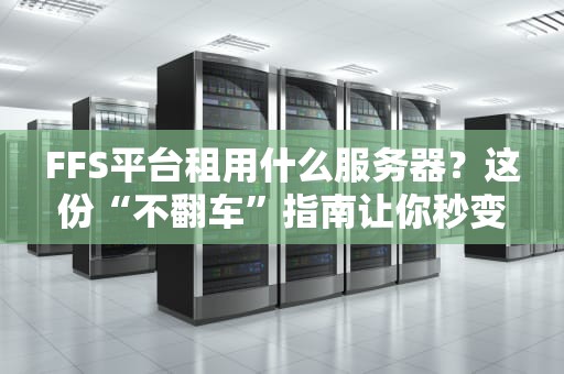 FFS平台租用什么服务器？这份“不翻车”指南让你秒变老司机！