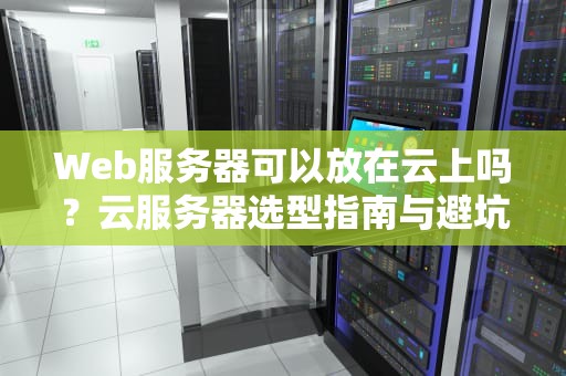 Web服务器可以放在云上吗？云服务器选型指南与避坑手册
