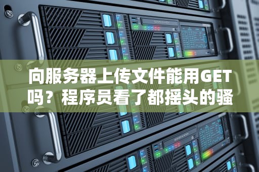 向服务器上传文件能用GET吗？程序员看了都摇头的骚操作