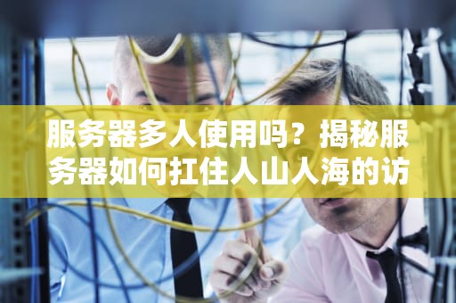 服务器多人使用吗？揭秘服务器如何扛住人山人海的访问压力！