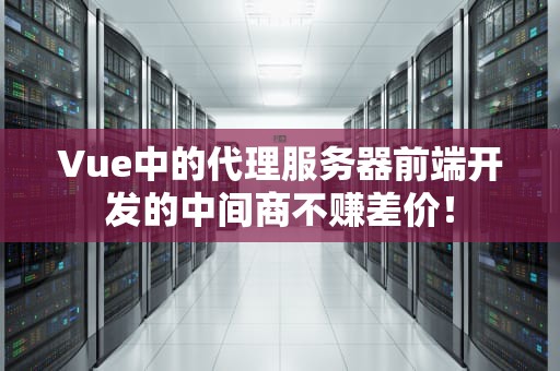 Vue中的代理服务器前端开发的中间商不赚差价！