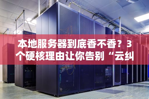 本地服务器到底香不香？3个硬核理由让你告别“云纠结”