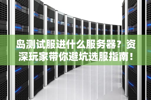 岛测试服进什么服务器？资深玩家带你避坑选服指南！