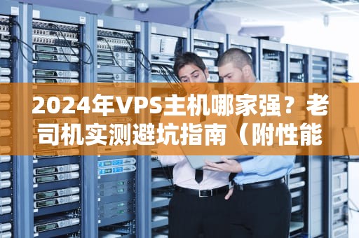 2024年VPS主机哪家强？老司机实测避坑指南（附性能对比）