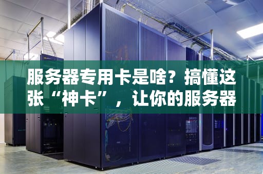 服务器专用卡是啥？搞懂这张“神卡”，让你的服务器飞起来！