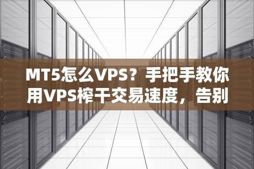 MT5怎么VPS？手把手教你用VPS榨干交易速度，告别卡顿当“韭菜”！