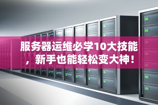 服务器运维必学10大技能，新手也能轻松变大神！