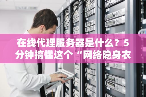 在线代理服务器是什么？5分钟搞懂这个“网络隐身衣”的妙用！