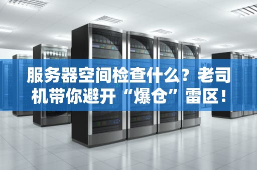服务器空间检查什么？老司机带你避开“爆仓”雷区！